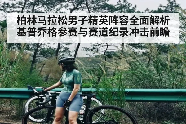 柏林马拉松男子精英阵容全面解析 基普乔格参赛与赛道纪录冲击前瞻