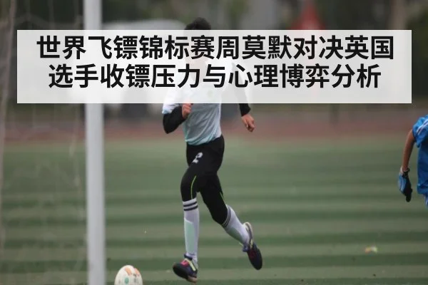 世界飞镖锦标赛周莫默对决英国选手收镖压力与心理博弈分析