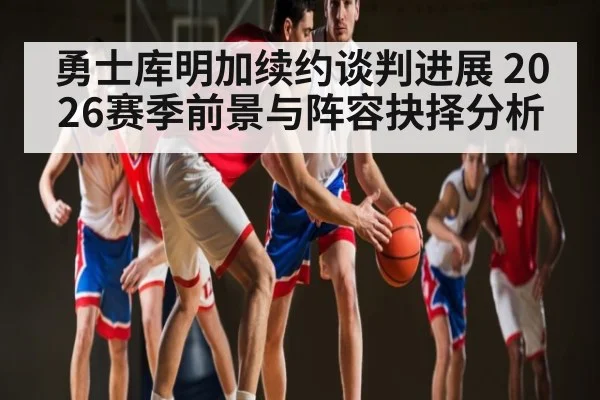 勇士库明加续约谈判进展 2026赛季前景与阵容抉择分析