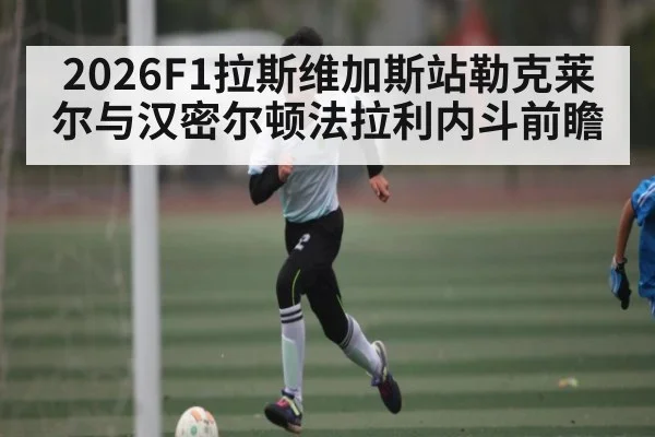 2026F1拉斯维加斯站勒克莱尔与汉密尔顿法拉利内斗前瞻
