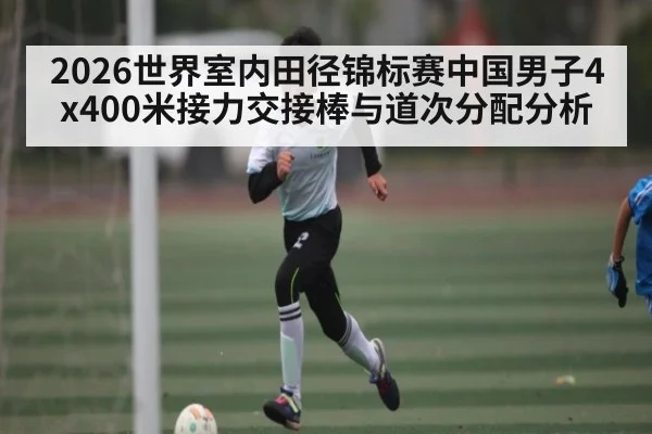 2026世界室内田径锦标赛中国男子4x400米接力交接棒与道次分配分析